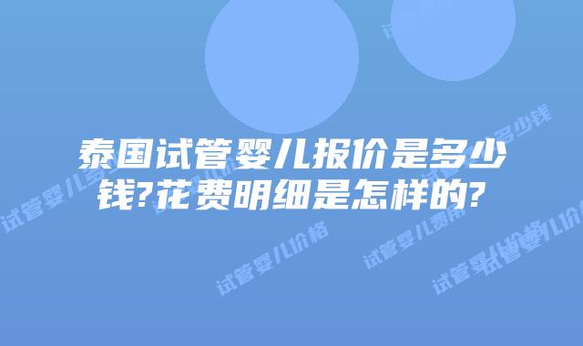 泰国试管婴儿报价是多少钱?花费明细是怎样的?