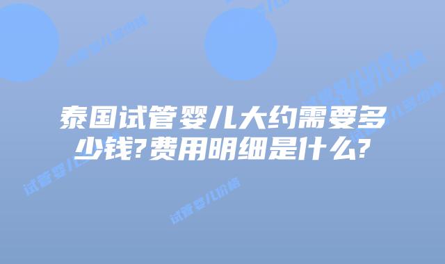 泰国试管婴儿大约需要多少钱?费用明细是什么?