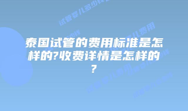 泰国试管的费用标准是怎样的?收费详情是怎样的?