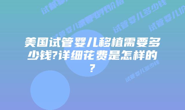 美国试管婴儿移植需要多少钱?详细花费是怎样的?