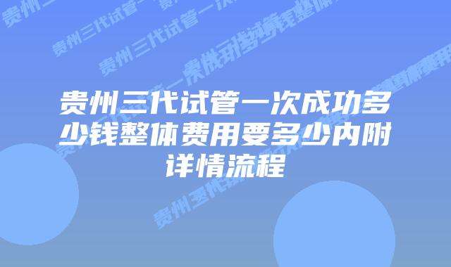 贵州三代试管一次成功多少钱整体费用要多少内附详情流程