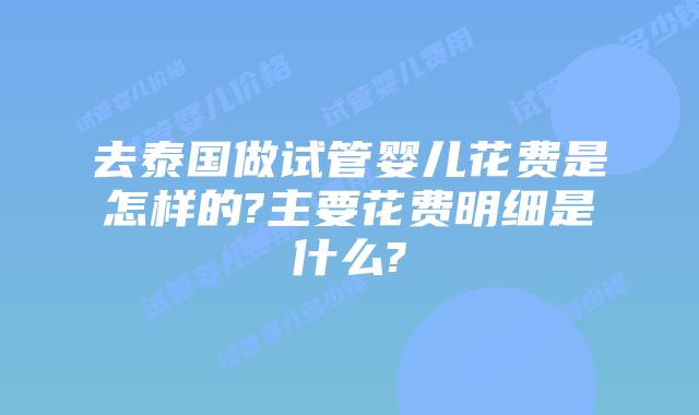 去泰国做试管婴儿花费是怎样的?主要花费明细是什么?