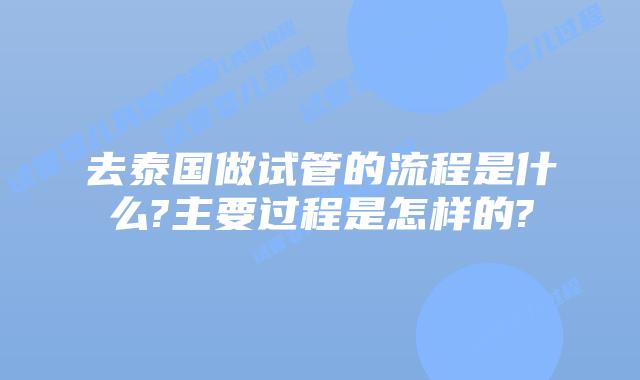 去泰国做试管的流程是什么?主要过程是怎样的?