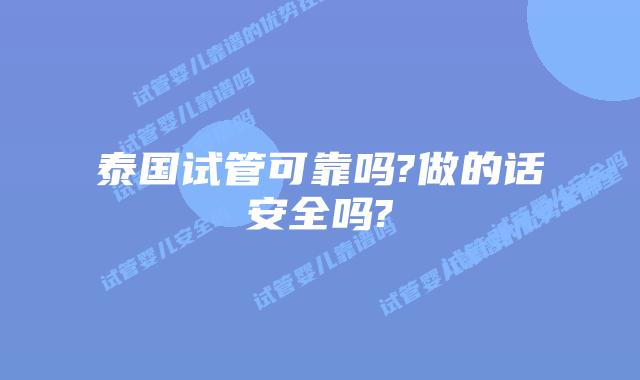 泰国试管可靠吗?做的话安全吗?