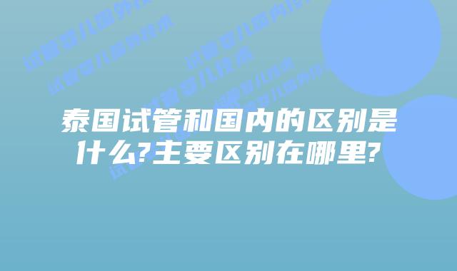 泰国试管和国内的区别是什么?主要区别在哪里?