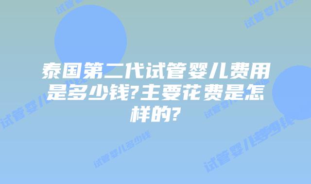 泰国第二代试管婴儿费用是多少钱?主要花费是怎样的?