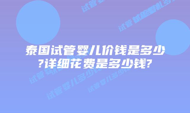 泰国试管婴儿价钱是多少?详细花费是多少钱?