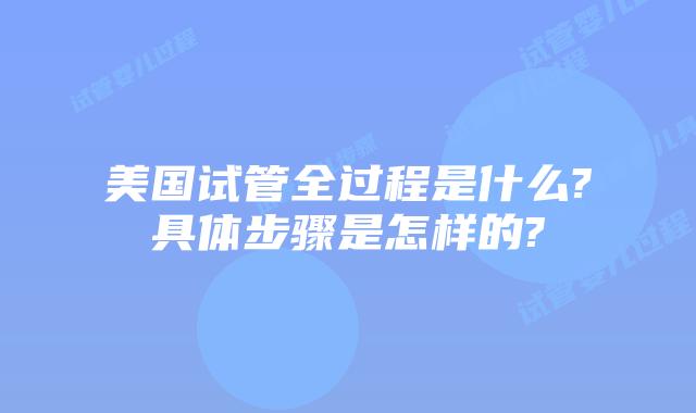 美国试管全过程是什么?具体步骤是怎样的?