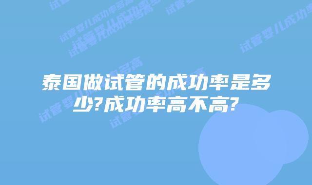 泰国做试管的成功率是多少?成功率高不高?