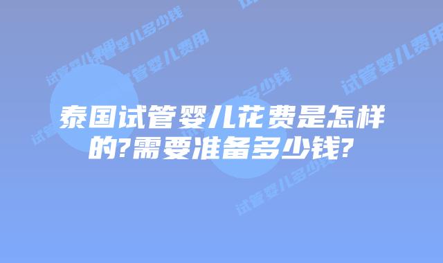 泰国试管婴儿花费是怎样的?需要准备多少钱?