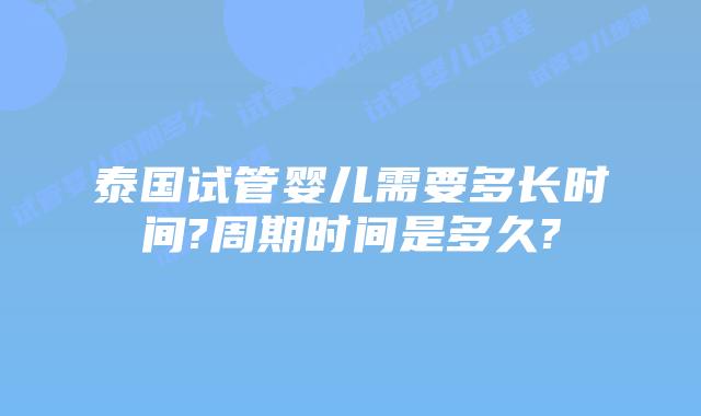 泰国试管婴儿需要多长时间?周期时间是多久?