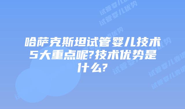 哈萨克斯坦试管婴儿技术5大重点呢?技术优势是什么?