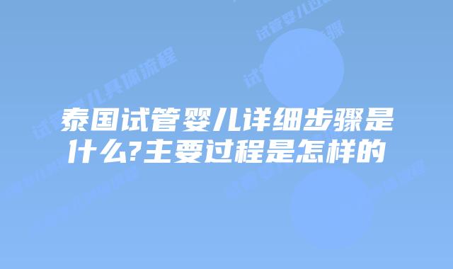 泰国试管婴儿详细步骤是什么?主要过程是怎样的