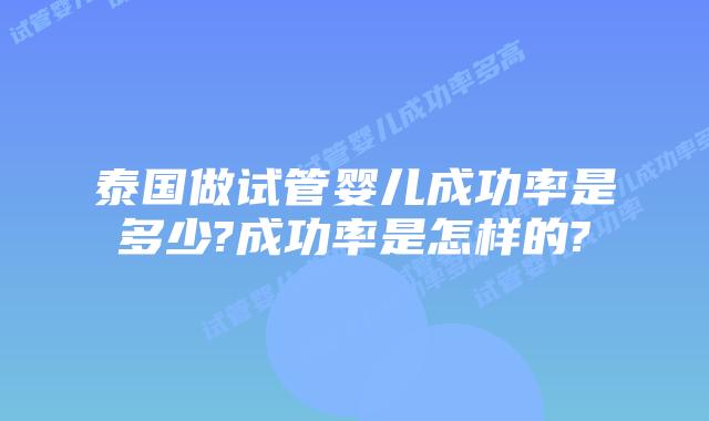 泰国做试管婴儿成功率是多少?成功率是怎样的?