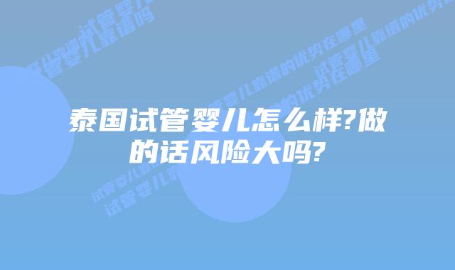 泰国试管婴儿怎么样?做的话风险大吗?
