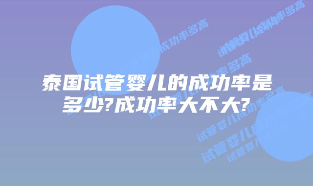 泰国试管婴儿的成功率是多少?成功率大不大?