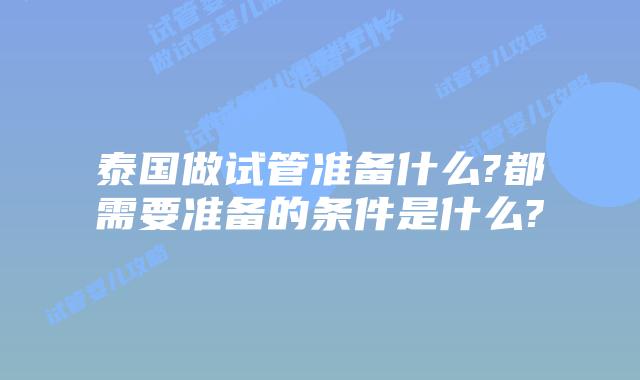泰国做试管准备什么?都需要准备的条件是什么?