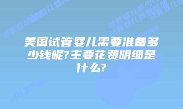 美国试管婴儿需要准备多少钱呢?主要花费明细是什么?