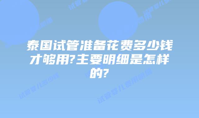 泰国试管准备花费多少钱才够用?主要明细是怎样的?