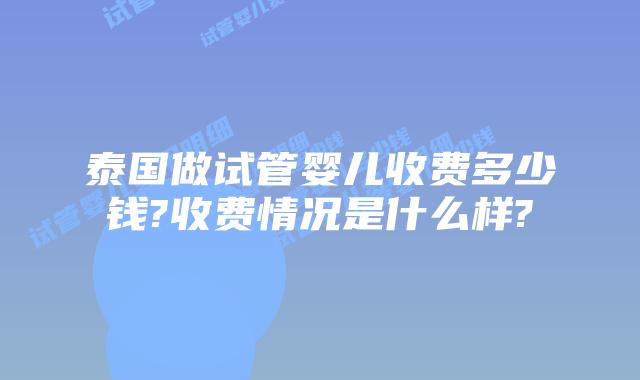 泰国做试管婴儿收费多少钱?收费情况是什么样?