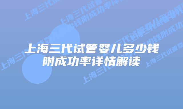 上海三代试管婴儿多少钱附成功率详情解读