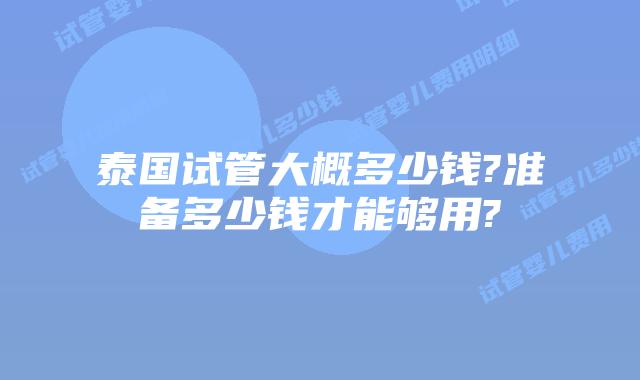 泰国试管大概多少钱?准备多少钱才能够用?