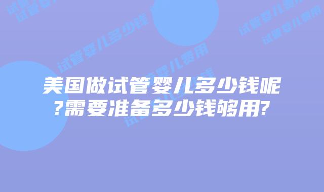 美国做试管婴儿多少钱呢?需要准备多少钱够用?
