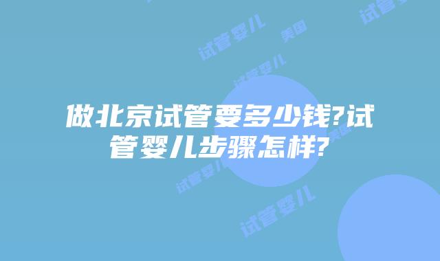 做北京试管要多少钱?试管婴儿步骤怎样?