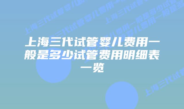 上海三代试管婴儿费用一般是多少试管费用明细表一览