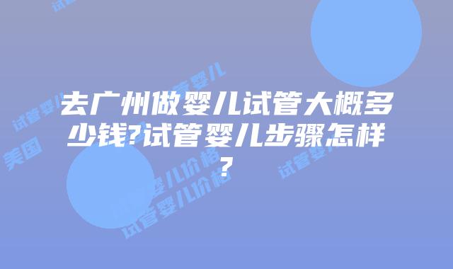 去广州做婴儿试管大概多少钱?试管婴儿步骤怎样?