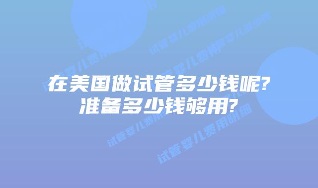 在美国做试管多少钱呢?准备多少钱够用?