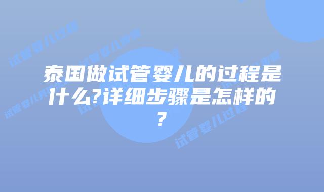 泰国做试管婴儿的过程是什么?详细步骤是怎样的?