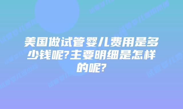 美国做试管婴儿费用是多少钱呢?主要明细是怎样的呢?
