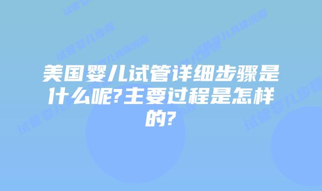 美国婴儿试管详细步骤是什么呢?主要过程是怎样的?