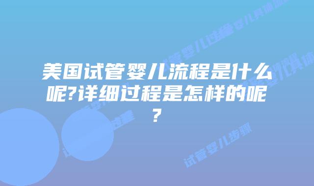 美国试管婴儿流程是什么呢?详细过程是怎样的呢?
