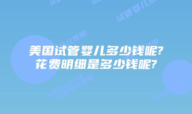 美国试管婴儿多少钱呢?花费明细是多少钱呢?