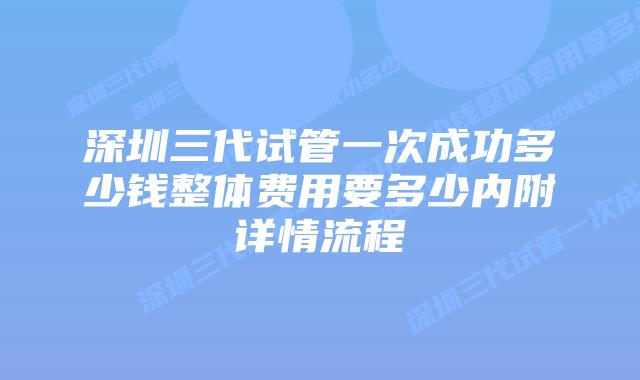 深圳三代试管一次成功多少钱整体费用要多少内附详情流程