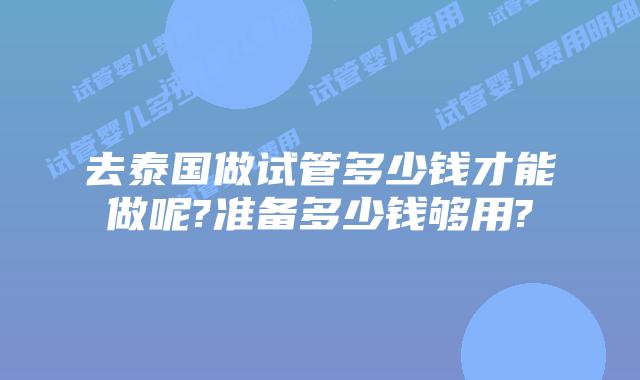 去泰国做试管多少钱才能做呢?准备多少钱够用?