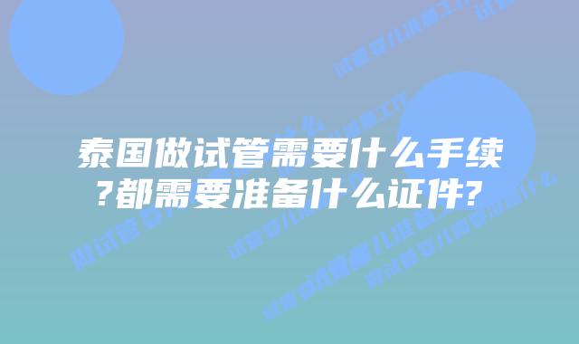 泰国做试管需要什么手续?都需要准备什么证件?