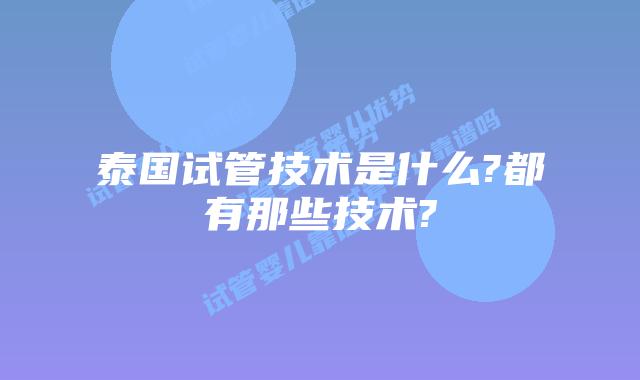 泰国试管技术是什么?都有那些技术?