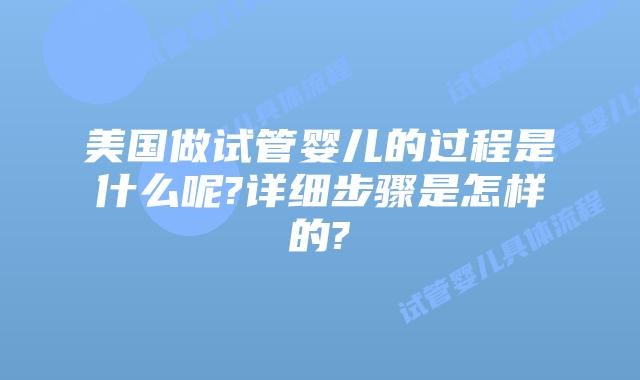 美国做试管婴儿的过程是什么呢?详细步骤是怎样的?