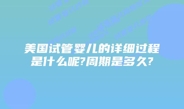 美国试管婴儿的详细过程是什么呢?周期是多久?