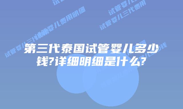 第三代泰国试管婴儿多少钱?详细明细是什么?