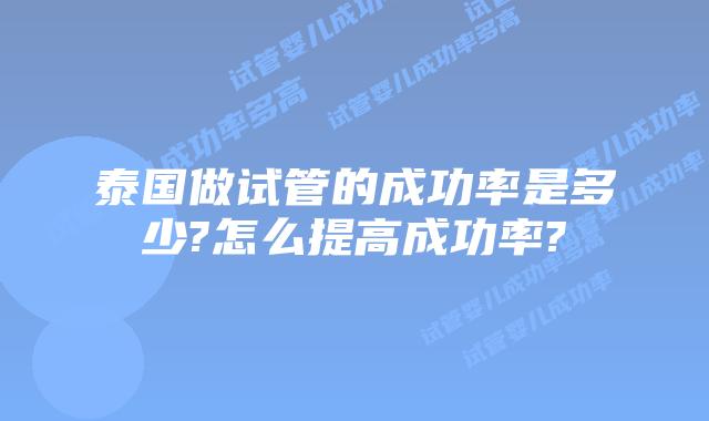 泰国做试管的成功率是多少?怎么提高成功率?
