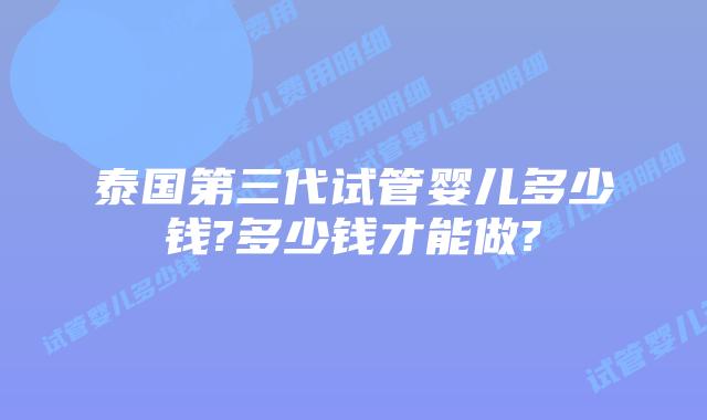 泰国第三代试管婴儿多少钱?多少钱才能做?