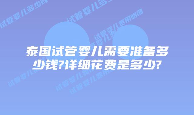 泰国试管婴儿需要准备多少钱?详细花费是多少?