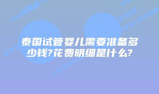 泰国试管婴儿需要准备多少钱?花费明细是什么?