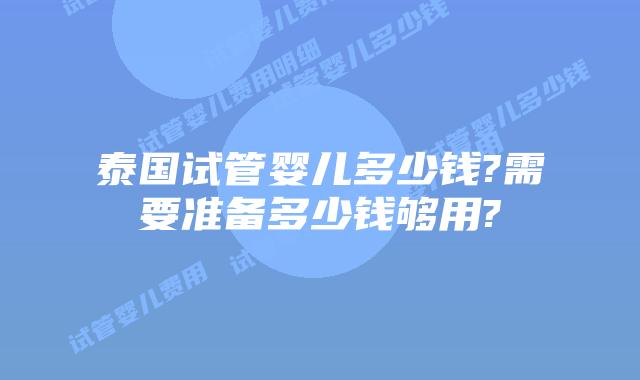 泰国试管婴儿多少钱?需要准备多少钱够用?