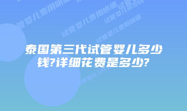泰国第三代试管婴儿多少钱?详细花费是多少?