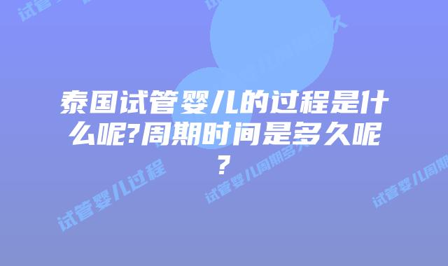 泰国试管婴儿的过程是什么呢?周期时间是多久呢?